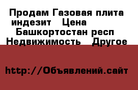 Продам Газовая плита индезит › Цена ­ 6 000 - Башкортостан респ. Недвижимость » Другое   